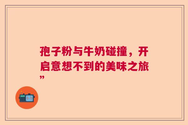 孢子粉与牛奶碰撞，开启意想不到的美味之旅”