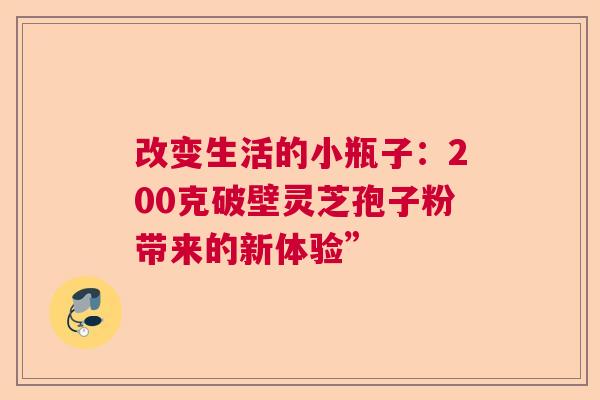 改变生活的小瓶子：200克破壁灵芝孢子粉带来的新体验”