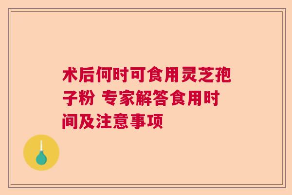术后何时可食用灵芝孢子粉 专家解答食用时间及注意事项