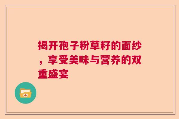 揭开孢子粉草籽的面纱，享受美味与营养的双重盛宴