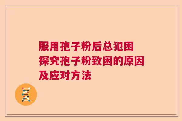 服用孢子粉后总犯困 探究孢子粉致困的原因及应对方法