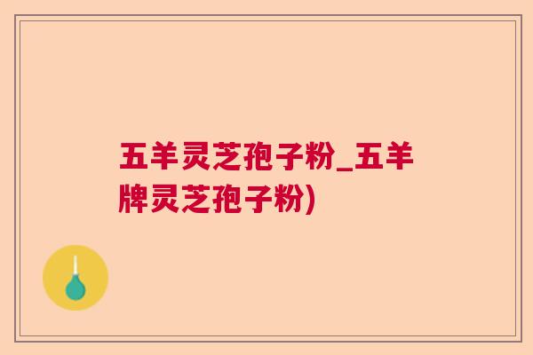五羊灵芝孢子粉_五羊牌灵芝孢子粉)