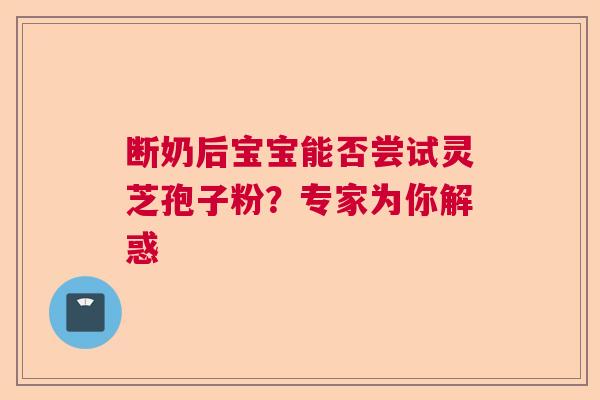 断奶后宝宝能否尝试灵芝孢子粉？专家为你解惑