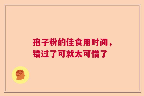 孢子粉的佳食用时间，错过了可就太可惜了