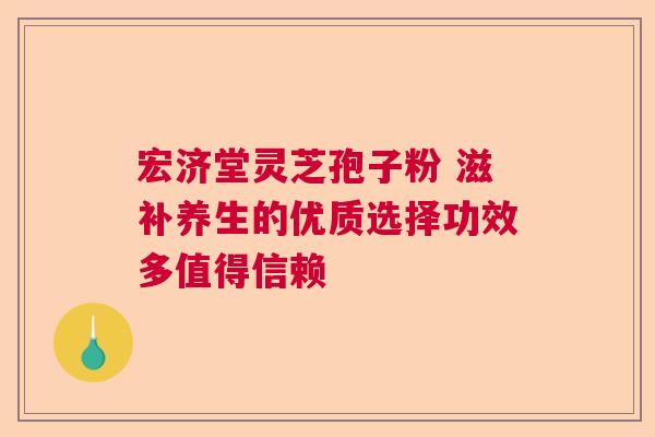 宏济堂灵芝孢子粉 滋补养生的优质选择功效多值得信赖