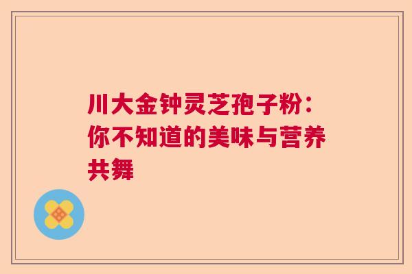 川大金钟灵芝孢子粉：你不知道的美味与营养共舞