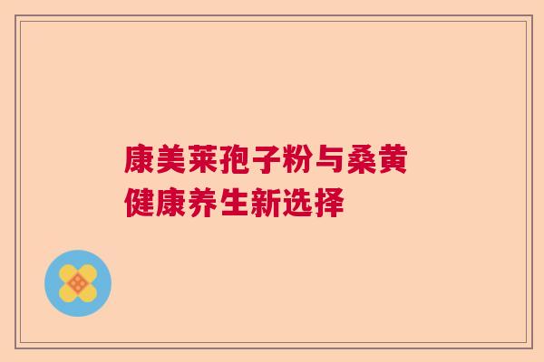 康美莱孢子粉与桑黄 健康养生新选择