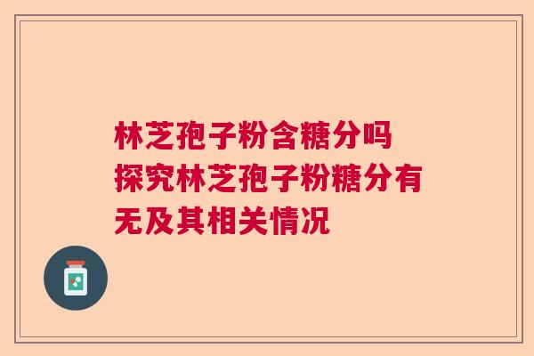 林芝孢子粉含糖分吗 探究林芝孢子粉糖分有无及其相关情况
