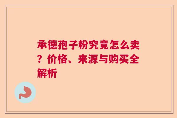 承德孢子粉究竟怎么卖？价格、来源与购买全解析