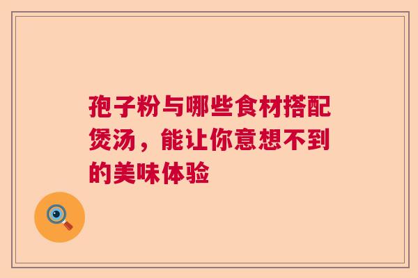 孢子粉与哪些食材搭配煲汤，能让你意想不到的美味体验