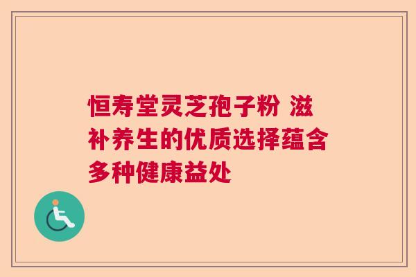 恒寿堂灵芝孢子粉 滋补养生的优质选择蕴含多种健康益处
