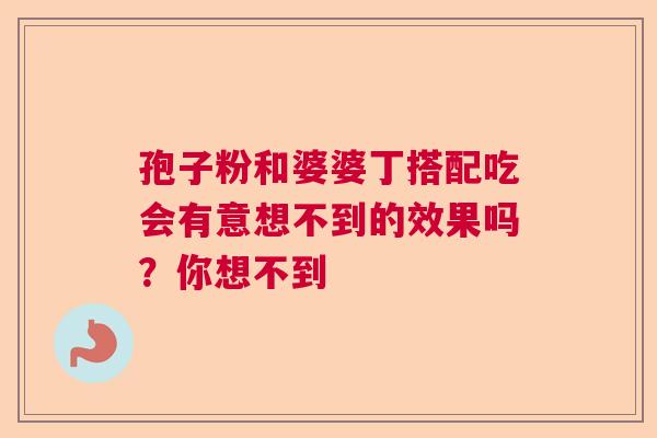 孢子粉和婆婆丁搭配吃会有意想不到的效果吗？你想不到