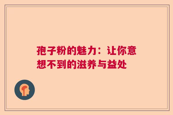 孢子粉的魅力：让你意想不到的滋养与益处