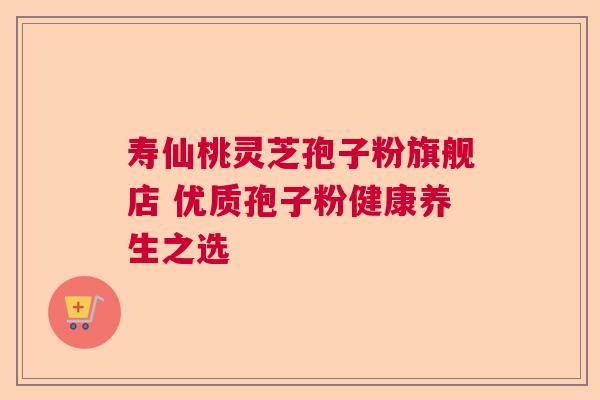 寿仙桃灵芝孢子粉旗舰店 优质孢子粉健康养生之选