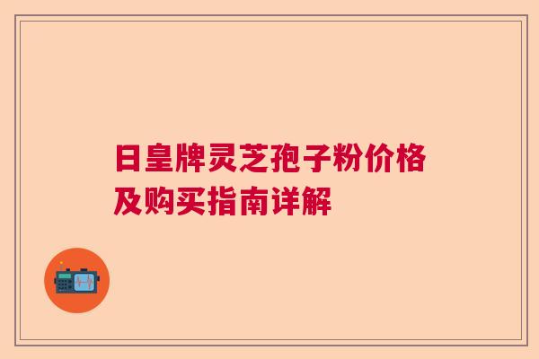 日皇牌灵芝孢子粉价格及购买指南详解