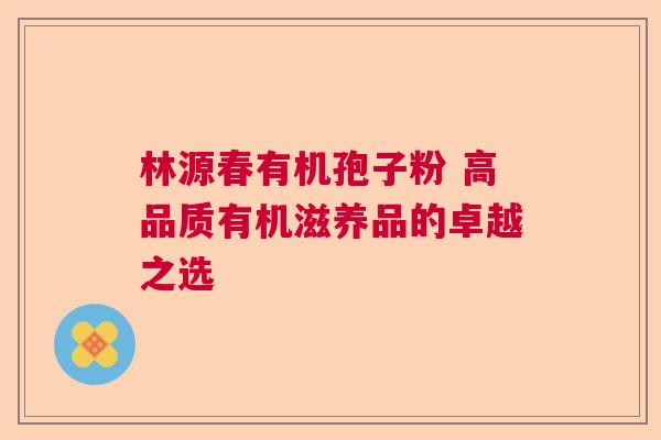 林源春有机孢子粉 高品质有机滋养品的卓越之选