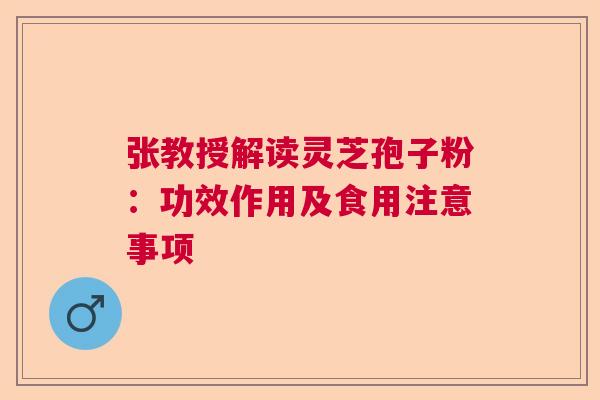 张教授解读灵芝孢子粉：功效作用及食用注意事项