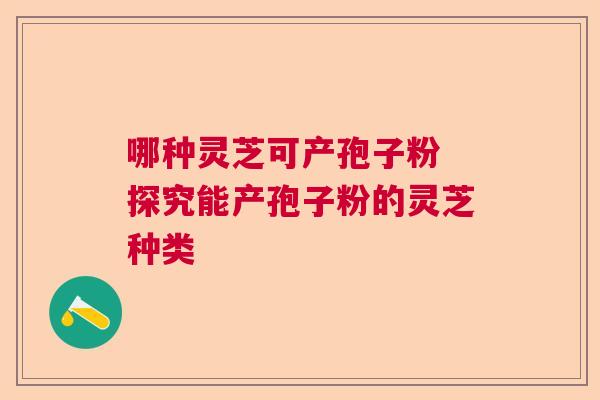 哪种灵芝可产孢子粉 探究能产孢子粉的灵芝种类