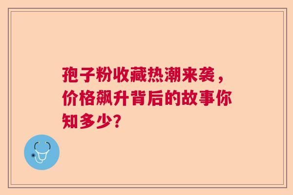 孢子粉收藏热潮来袭，价格飙升背后的故事你知多少？
