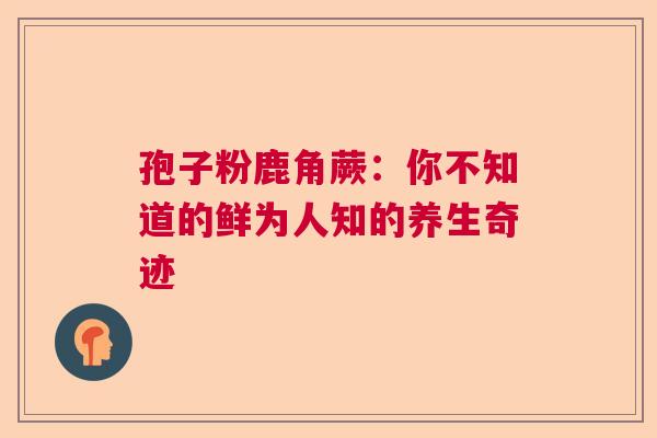 孢子粉鹿角蕨：你不知道的鲜为人知的养生奇迹