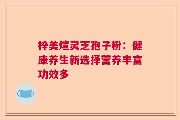 梓美煊灵芝孢子粉：健康养生新选择营养丰富功效多