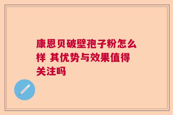 康恩贝破壁孢子粉怎么样 其优势与效果值得关注吗