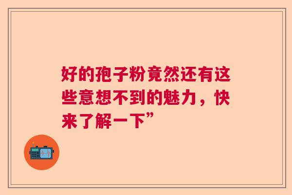 好的孢子粉竟然还有这些意想不到的魅力，快来了解一下”