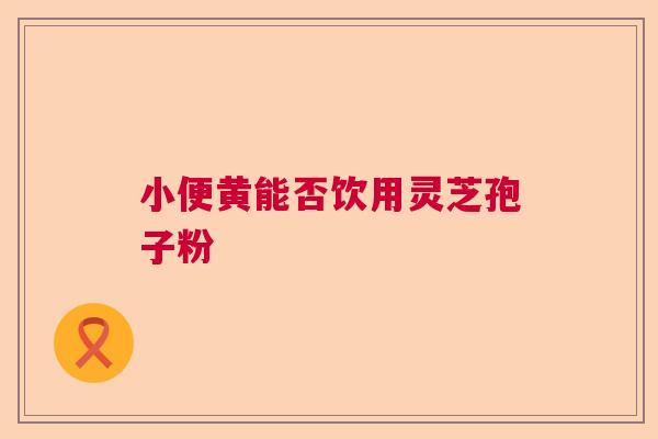 小便黄能否饮用灵芝孢子粉