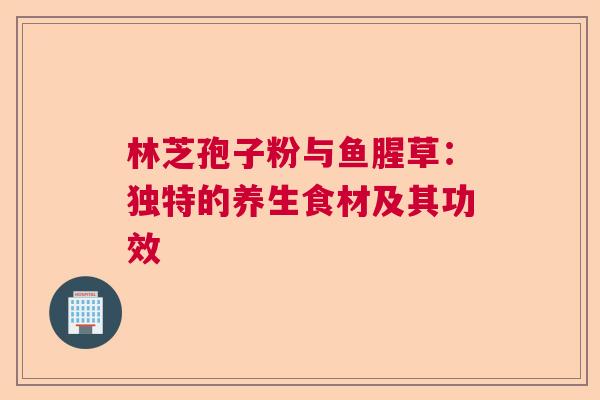 林芝孢子粉与鱼腥草：独特的养生食材及其功效
