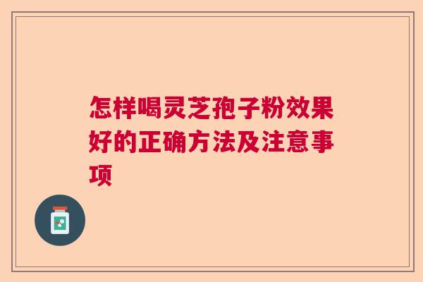 怎样喝灵芝孢子粉效果好的正确方法及注意事项
