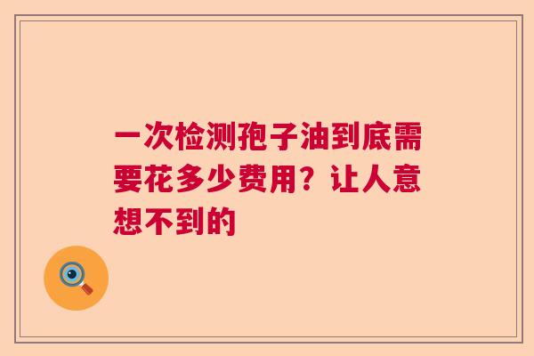 一次检测孢子油到底需要花多少费用？让人意想不到的