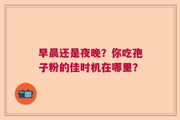 早晨还是夜晚？你吃孢子粉的佳时机在哪里？