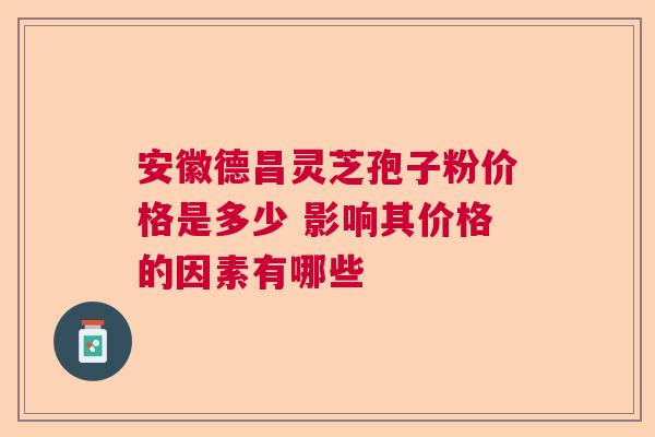 安徽德昌灵芝孢子粉价格是多少 影响其价格的因素有哪些