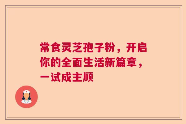 常食灵芝孢子粉，开启你的全面生活新篇章，一试成主顾