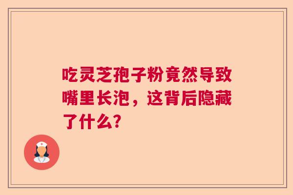 吃灵芝孢子粉竟然导致嘴里长泡，这背后隐藏了什么？