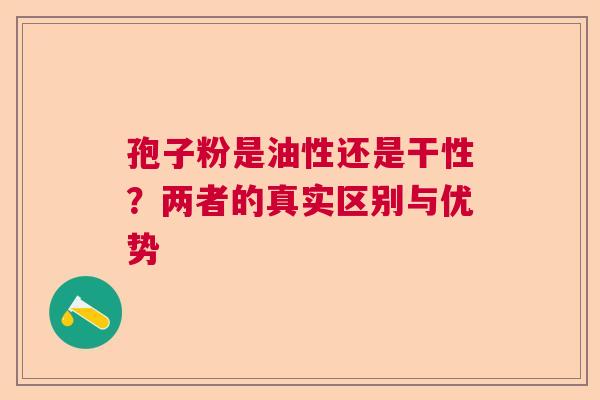 孢子粉是油性还是干性？两者的真实区别与优势
