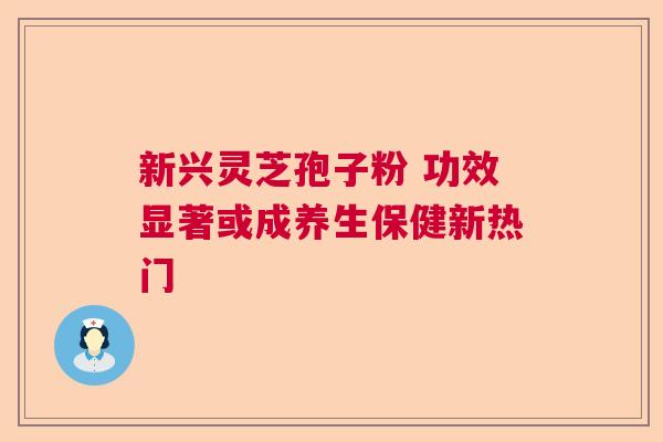 新兴灵芝孢子粉 功效显著或成养生保健新热门