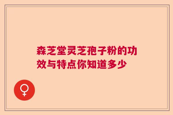 森芝堂灵芝孢子粉的功效与特点你知道多少