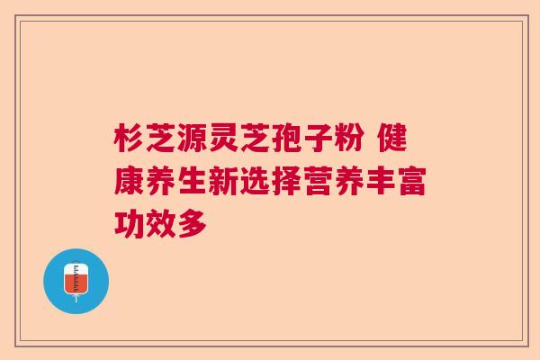 杉芝源灵芝孢子粉 健康养生新选择营养丰富功效多