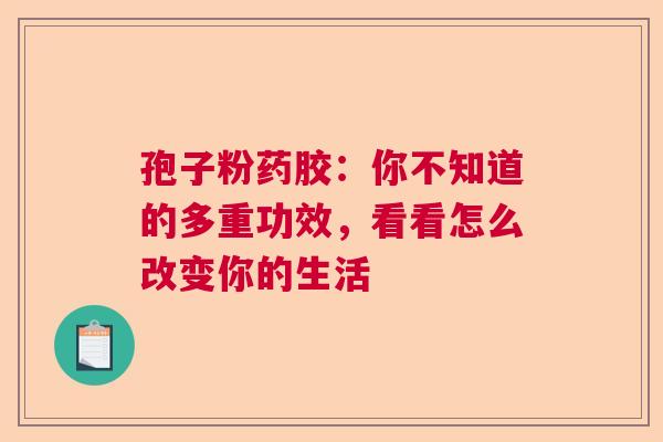 孢子粉药胶：你不知道的多重功效，看看怎么改变你的生活