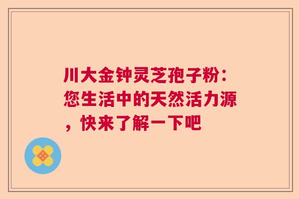 川大金钟灵芝孢子粉：您生活中的天然活力源，快来了解一下吧