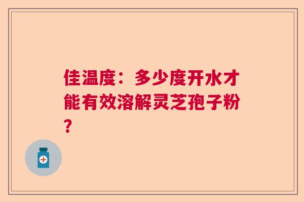 佳温度：多少度开水才能有效溶解灵芝孢子粉？