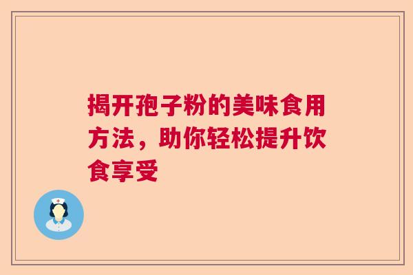 揭开孢子粉的美味食用方法，助你轻松提升饮食享受