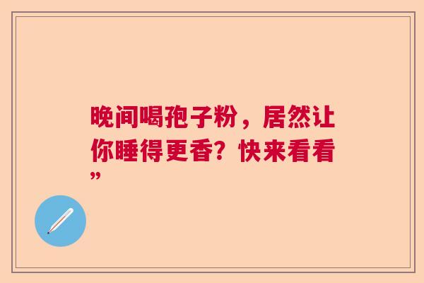 晚间喝孢子粉，居然让你睡得更香？快来看看”