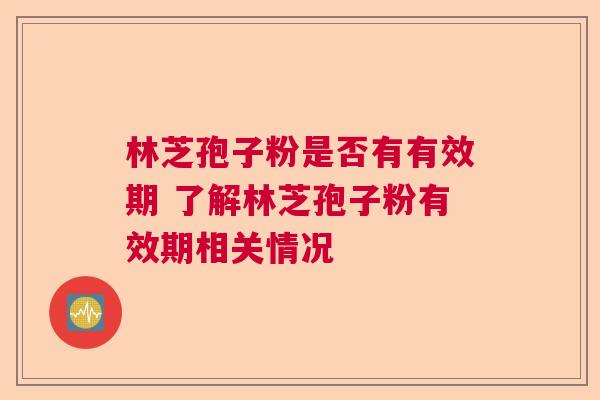林芝孢子粉是否有有效期 了解林芝孢子粉有效期相关情况