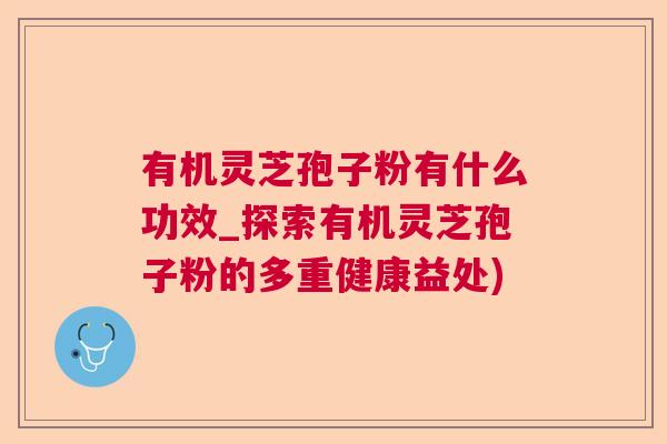 有机灵芝孢子粉有什么功效_探索有机灵芝孢子粉的多重健康益处)