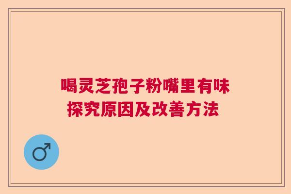喝灵芝孢子粉嘴里有味 探究原因及改善方法