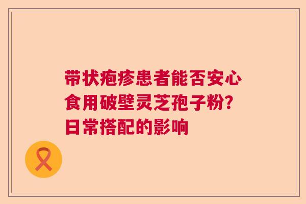 带状疱疹患者能否安心食用破壁灵芝孢子粉？日常搭配的影响