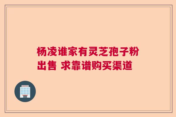 杨凌谁家有灵芝孢子粉出售 求靠谱购买渠道