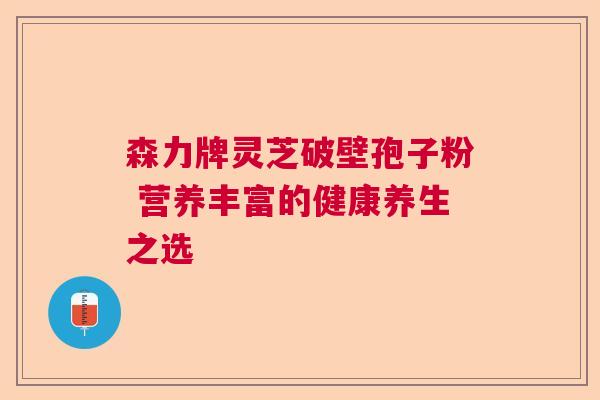 森力牌灵芝破壁孢子粉 营养丰富的健康养生之选